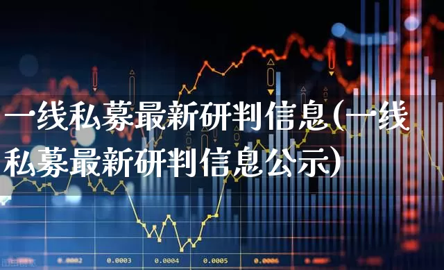 一线私募最新研判信息(一线私募最新研判信息公示)_https://www.hhem8.com_北交所_第1张