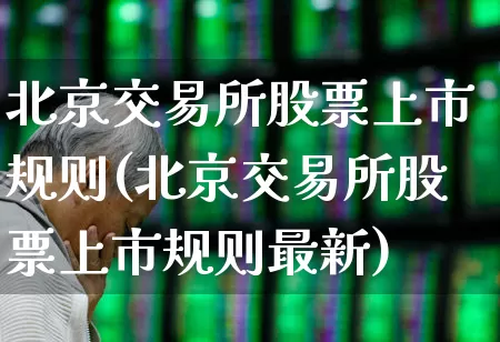 北京交易所股票上市规则(北京交易所股票上市规则最新)_https://www.hhem8.com_创业板_第1张