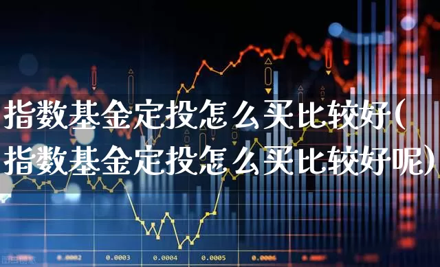 指数基金定投怎么买比较好(指数基金定投怎么买比较好呢)_https://www.hhem8.com_上交所_第1张