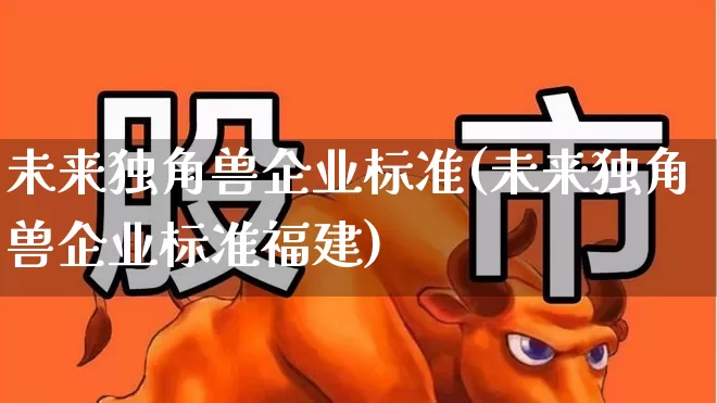 未来独角兽企业标准(未来独角兽企业标准福建)_https://www.hhem8.com_北交所_第1张
