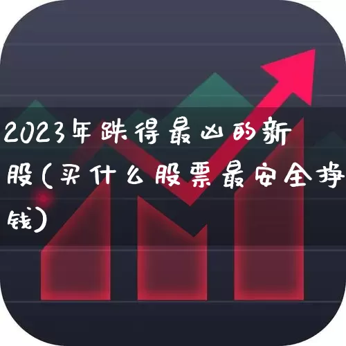 2023年跌得最凶的新股(买什么股票最安全挣钱)_https://www.hhem8.com_深交所_第1张