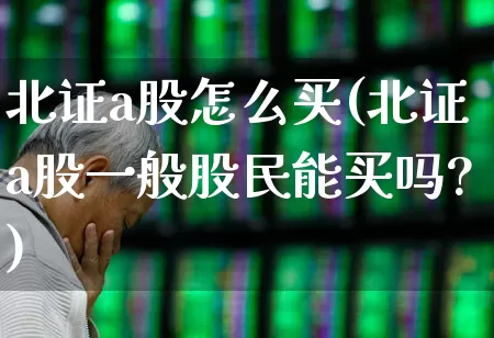 北证a股怎么买(北证a股一般股民能买吗?)_https://www.hhem8.com_科创板_第1张