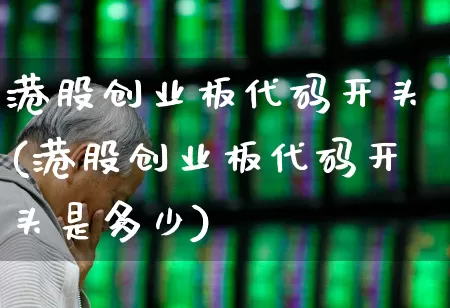 港股创业板代码开头(港股创业板代码开头是多少)_https://www.hhem8.com_深交所_第1张