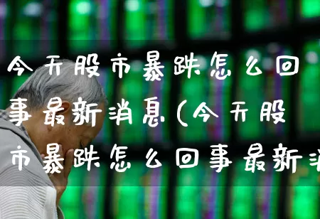 今天股市暴跌怎么回事最新消息(今天股市暴跌怎么回事最新消息新闻)_https://www.hhem8.com_创业板_第1张