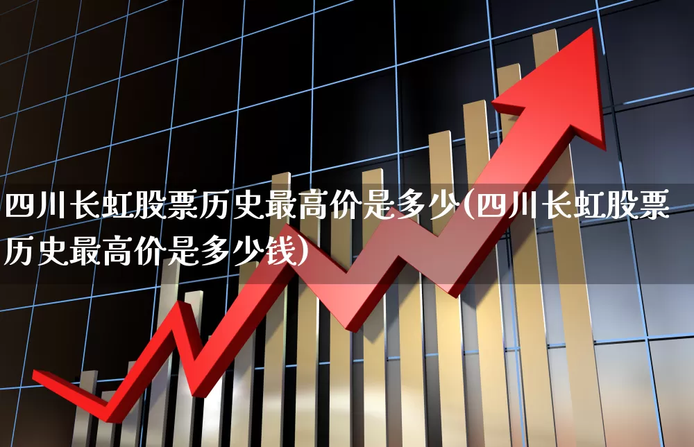 四川长虹股票历史最高价是多少(四川长虹股票历史最高价是多少钱)_https://www.hhem8.com_科创板_第1张