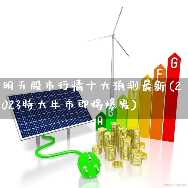 明天股市行情十大预测最新(2023特大牛市即将爆发)_https://www.hhem8.com_创业板_第1张