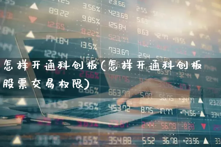 怎样开通科创板(怎样开通科创板股票交易权限)_https://www.hhem8.com_深交所_第1张