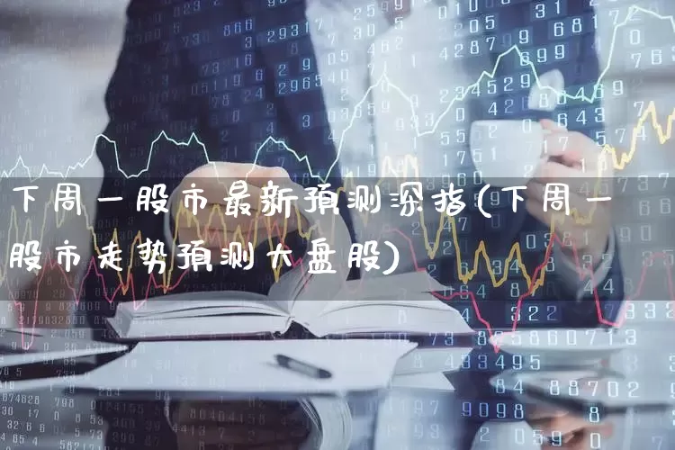 下周一股市最新预测深指(下周一股市走势预测大盘股)_https://www.hhem8.com_深交所_第1张