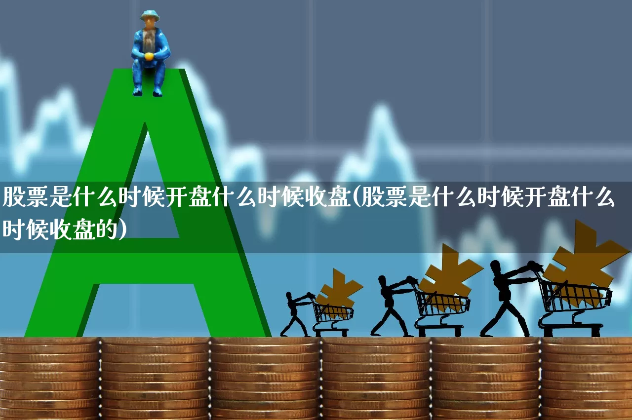 股票是什么时候开盘什么时候收盘(股票是什么时候开盘什么时候收盘的)_https://www.hhem8.com_创业板_第1张