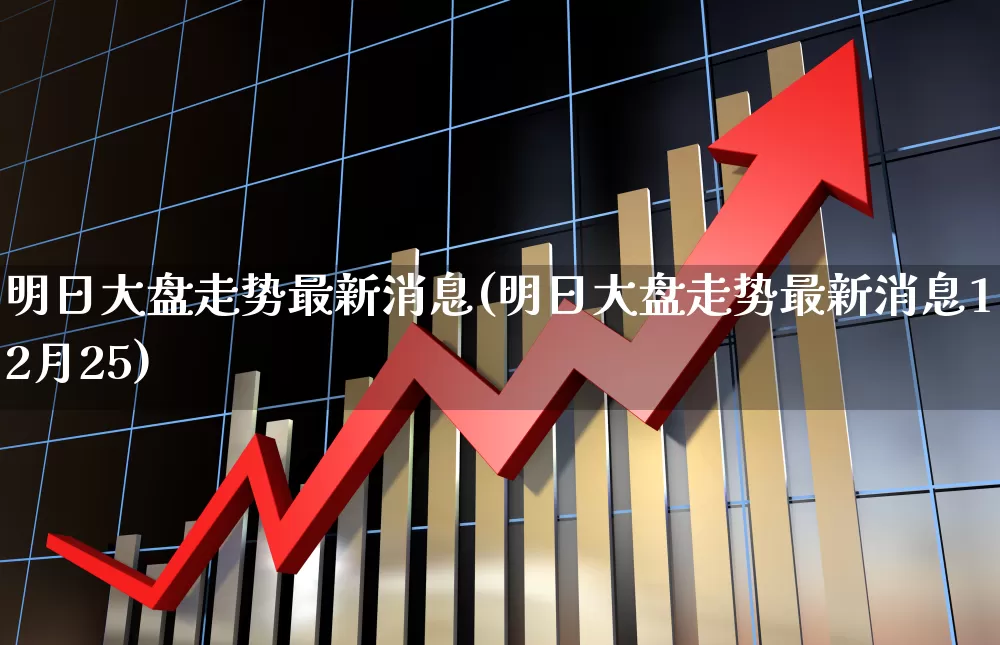 明日大盘走势最新消息(明日大盘走势最新消息12月25)_https://www.hhem8.com_创业板_第1张