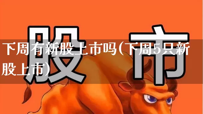 下周有新股上市吗(下周5只新股上市)_https://www.hhem8.com_北交所_第1张