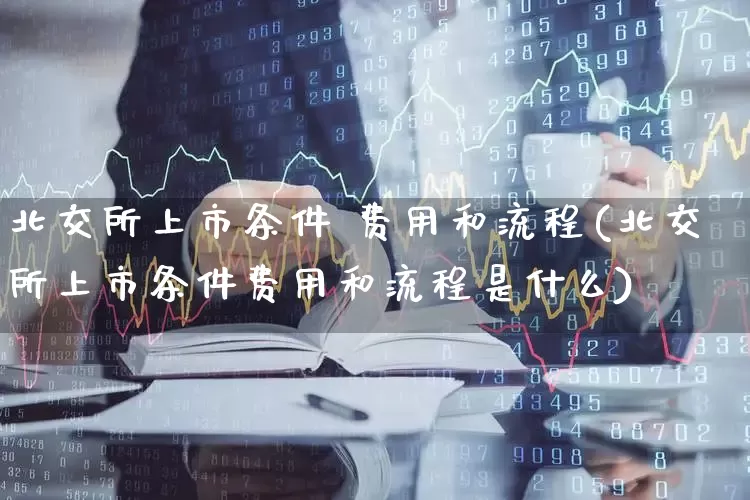 北交所上市条件 费用和流程(北交所上市条件费用和流程是什么)_https://www.hhem8.com_科创板_第1张