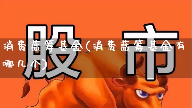 消费蓝筹基金(消费蓝筹基金有哪几个)_https://www.hhem8.com_深交所_第1张