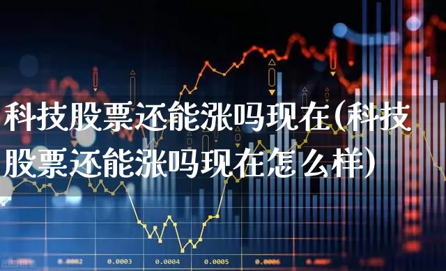 科技股票还能涨吗现在(科技股票还能涨吗现在怎么样)_https://www.hhem8.com_科创板_第1张