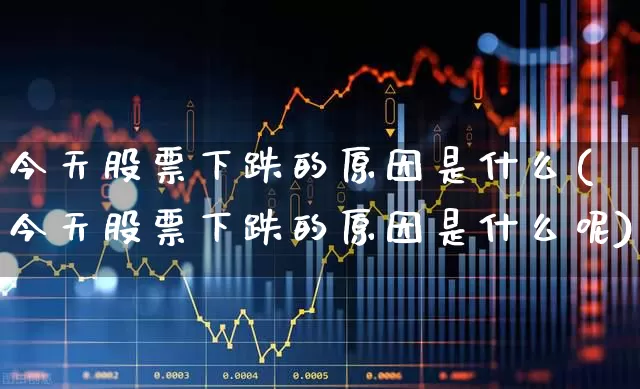 今天股票下跌的原因是什么(今天股票下跌的原因是什么呢)_https://www.hhem8.com_科创板_第1张
