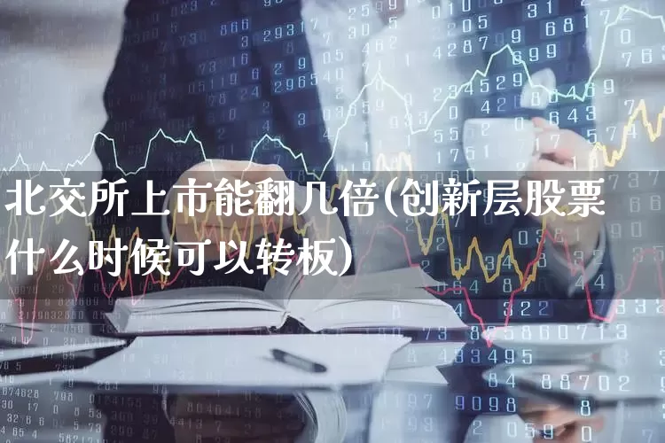 北交所上市能翻几倍(创新层股票什么时候可以转板)_https://www.hhem8.com_深交所_第1张
