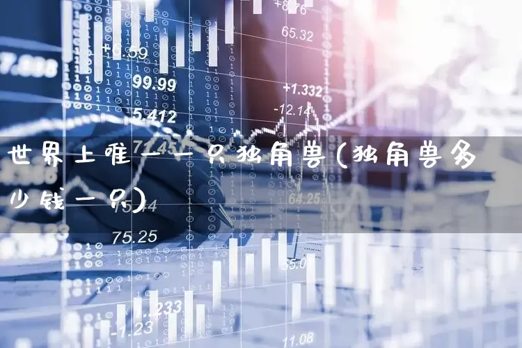 世界上唯一一只独角兽(独角兽多少钱一只)_https://www.hhem8.com_北交所_第1张