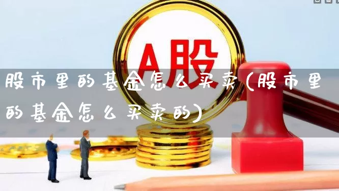 股市里的基金怎么买卖(股市里的基金怎么买卖的)_https://www.hhem8.com_上交所_第1张