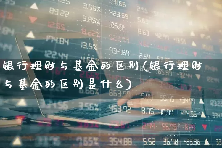 银行理财与基金的区别(银行理财与基金的区别是什么)_创业板_第1张_财经网 银行理财与基金的区别(银行理财与基金的区别是什么)_https://www.hhem8.com_创业板_第1张