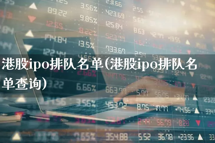 港股ipo排队名单(港股ipo排队名单查询)_https://www.hhem8.com_深交所_第1张