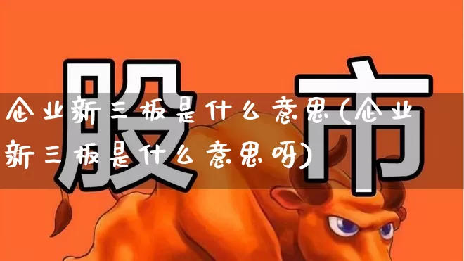 企业新三板是什么意思(企业新三板是什么意思呀)_https://www.hhem8.com_科创板_第1张