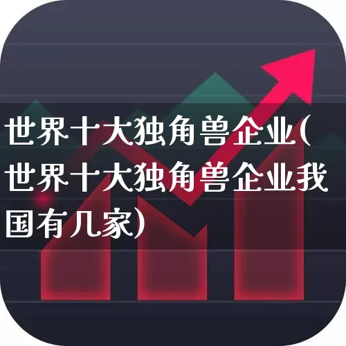 世界十大独角兽企业(世界十大独角兽企业我国有几家)_https://www.hhem8.com_北交所_第1张