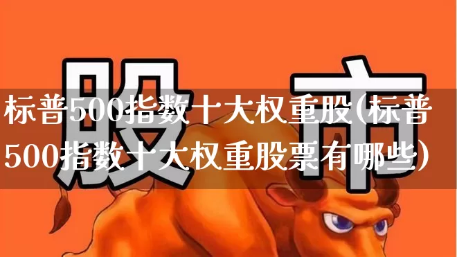 标普500指数十大权重股(标普500指数十大权重股票有哪些)_https://www.hhem8.com_上交所_第1张