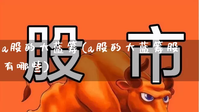 a股的大蓝筹(a股的大蓝筹股有哪些)_https://www.hhem8.com_深交所_第1张
