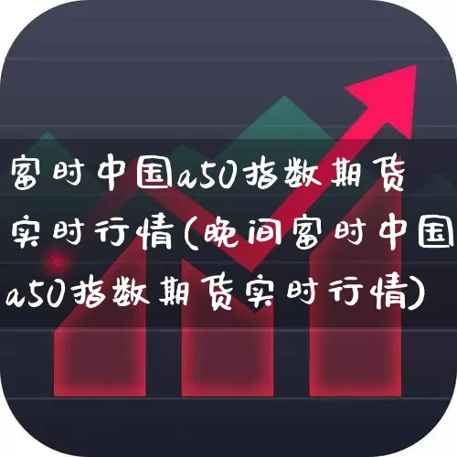 富时中国a50指数期货实时行情(晚间富时中国a50指数期货实时行情)_https://www.hhem8.com_科创板_第1张