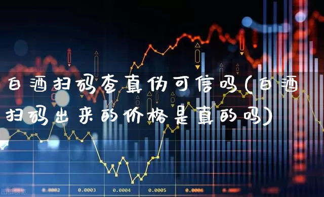 白酒扫码查真伪可信吗(白酒扫码出来的价格是真的吗)_https://www.hhem8.com_科创板_第1张
