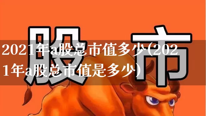 2021年a股总市值多少(2021年a股总市值是多少)_https://www.hhem8.com_科创板_第1张