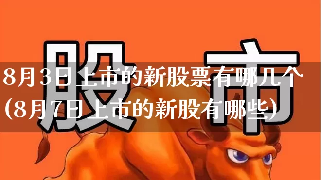 8月3日上市的新股票有哪几个(8月7日上市的新股有哪些)_https://www.hhem8.com_科创板_第1张