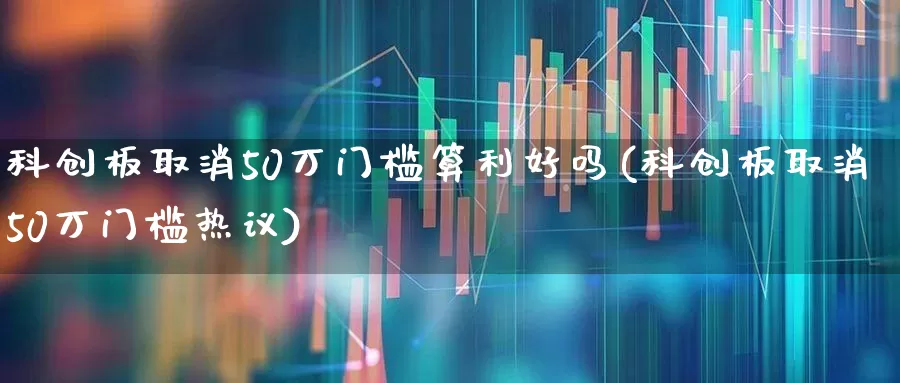 科创板取消50万门槛算利好吗(科创板取消50万门槛热议)_https://www.hhem8.com_科创板_第1张