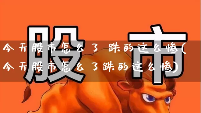 今天股市怎么了 跌的这么惨(今天股市怎么了跌的这么惨)_https://www.hhem8.com_上交所_第1张