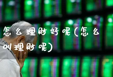 怎么理财好呢(怎么叫理财呢)_https://www.hhem8.com_上交所_第1张