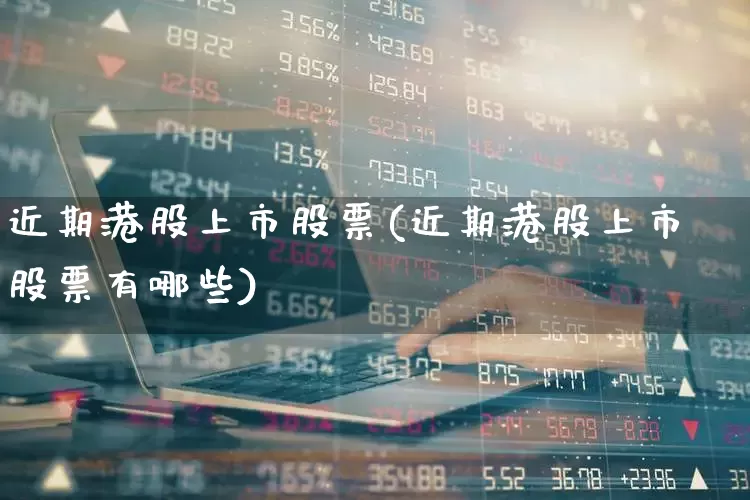 近期港股上市股票(近期港股上市股票有哪些)_https://www.hhem8.com_创业板_第1张