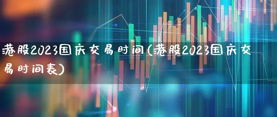 港股2023国庆交易时间(港股2023国庆交易时间表)_https://www.hhem8.com_上交所_第1张