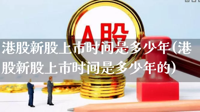 港股新股上市时间是多少年(港股新股上市时间是多少年的)_https://www.hhem8.com_科创板_第1张