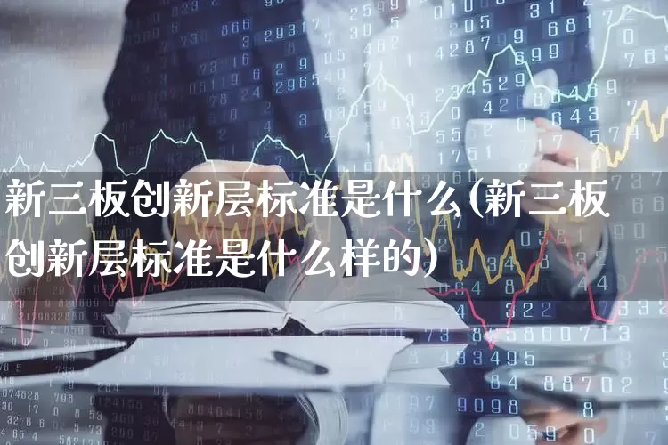 新三板创新层标准是什么(新三板创新层标准是什么样的)_https://www.hhem8.com_北交所_第1张