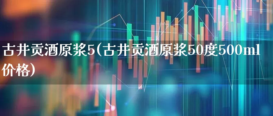 古井贡酒原浆5(古井贡酒原浆50度500ml价格)_https://www.hhem8.com_科创板_第1张