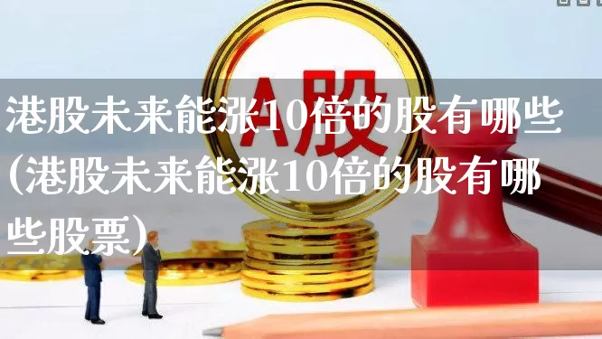 港股未来能涨10倍的股有哪些(港股未来能涨10倍的股有哪些股票)_https://www.hhem8.com_科创板_第1张