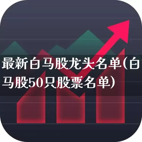 最新白马股龙头名单(白马股50只股票名单)_https://www.hhem8.com_北交所_第1张