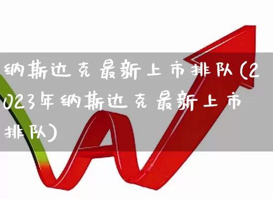 纳斯达克最新上市排队(2023年纳斯达克最新上市排队)_https://www.hhem8.com_科创板_第1张