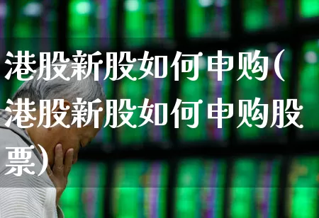 港股新股如何申购(港股新股如何申购股票)_https://www.hhem8.com_科创板_第1张