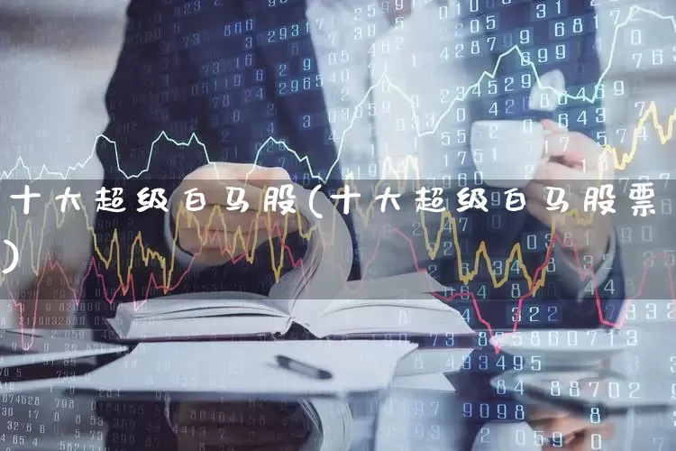 十大超级白马股(十大超级白马股票)_https://www.hhem8.com_深交所_第1张