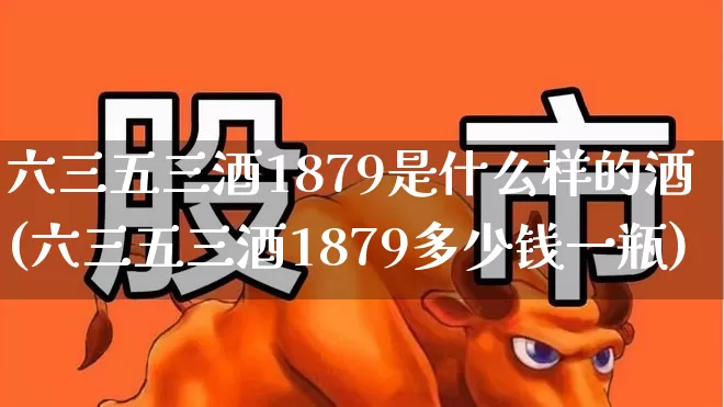 六三五三酒1879是什么样的酒(六三五三酒1879多少钱一瓶)_https://www.hhem8.com_科创板_第1张