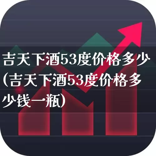 吉天下酒53度价格多少(吉天下酒53度价格多少钱一瓶)_https://www.hhem8.com_科创板_第1张