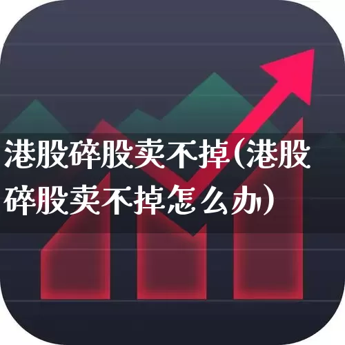 港股碎股卖不掉(港股碎股卖不掉怎么办)_https://www.hhem8.com_上交所_第1张