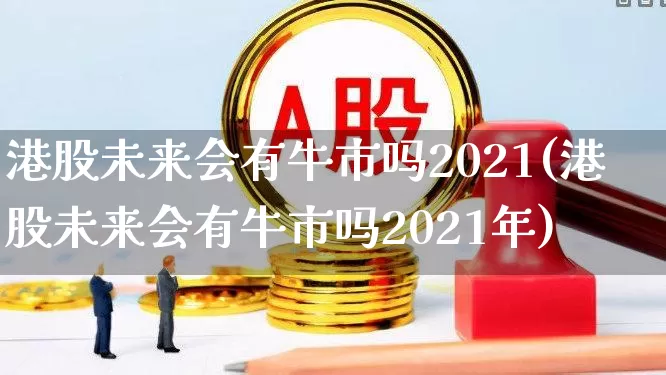 港股未来会有牛市吗2021(港股未来会有牛市吗2021年)_https://www.hhem8.com_深交所_第1张
