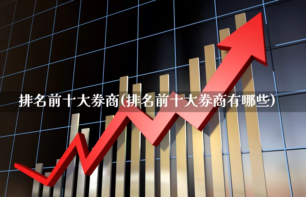排名前十大券商(排名前十大券商有哪些)_https://www.hhem8.com_上交所_第1张
